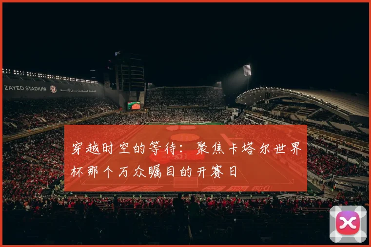 穿越时空的等待:聚焦卡塔尔世界杯那个万众瞩目的开赛日
