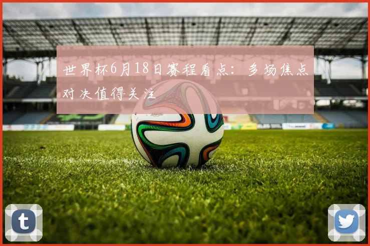 世界杯6月18日赛程看点:多场焦点对决值得关注