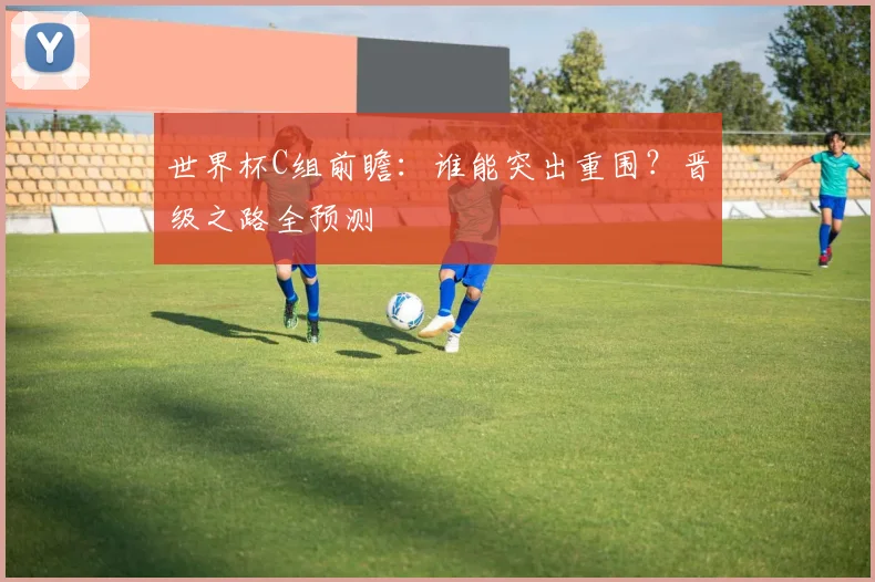 世界杯C组前瞻：谁能突出重围？晋级之路全预测