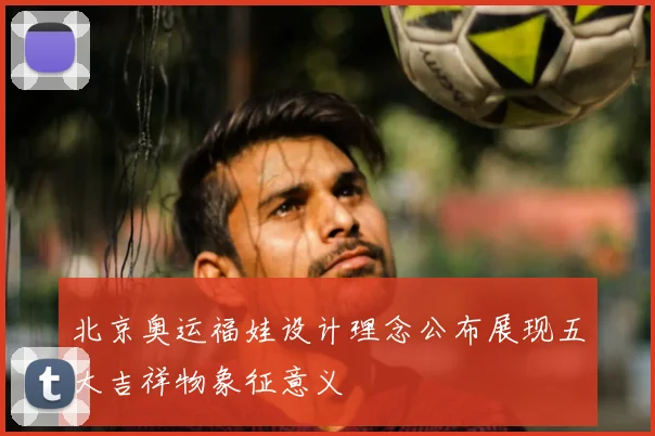 北京奥运福娃设计理念公布展现五大吉祥物象征意义
