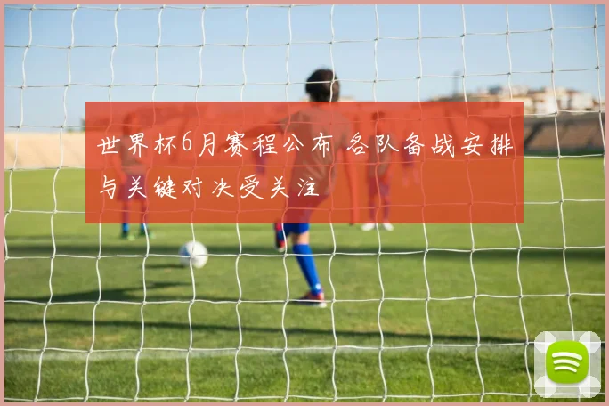 世界杯6月赛程公布 各队备战安排与关键对决受关注