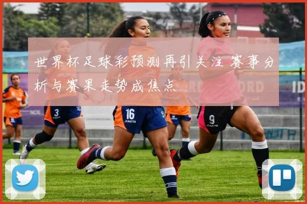 世界杯足球彩预测再引关注 赛事分析与赛果走势成焦点