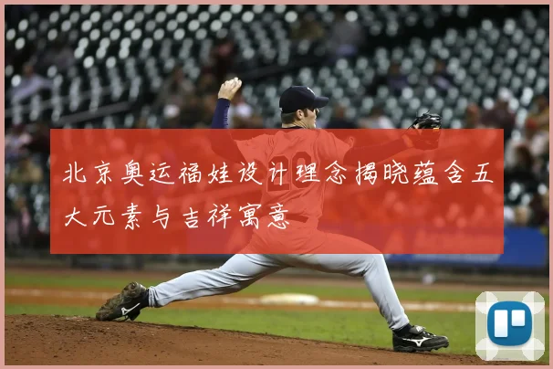 北京奥运福娃设计理念揭晓蕴含五大元素与吉祥寓意