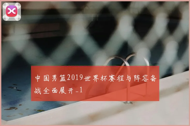 中国男篮2019世界杯赛程与阵容备战全面展开_1