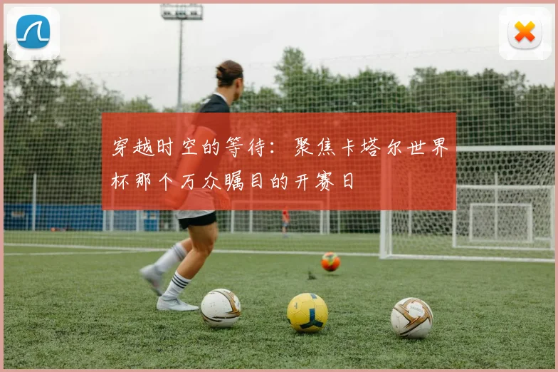 穿越时空的等待：聚焦卡塔尔世界杯那个万众瞩目的开赛日