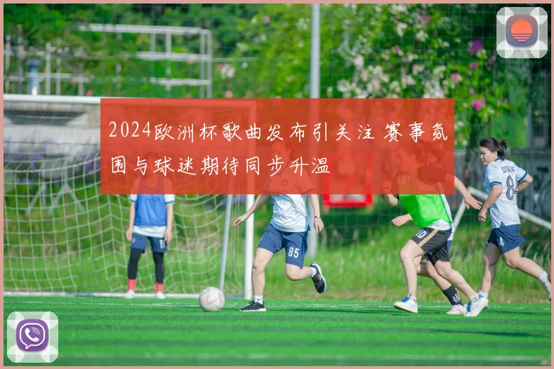 2024欧洲杯歌曲发布引关注 赛事氛围与球迷期待同步升温