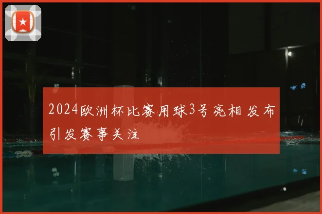 2024欧洲杯比赛用球3号亮相 发布引发赛事关注