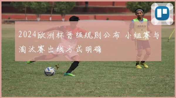 2024欧洲杯晋级规则公布 小组赛与淘汰赛出线方式明确