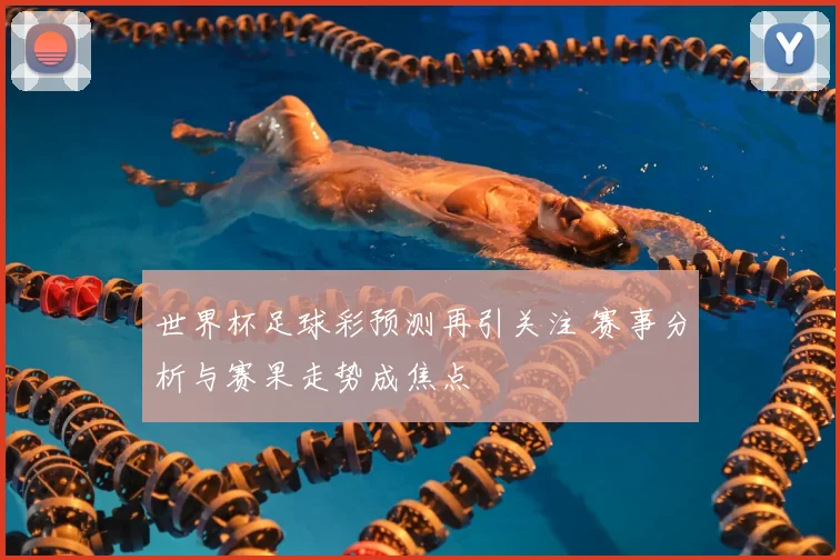 世界杯足球彩预测再引关注 赛事分析与赛果走势成焦点