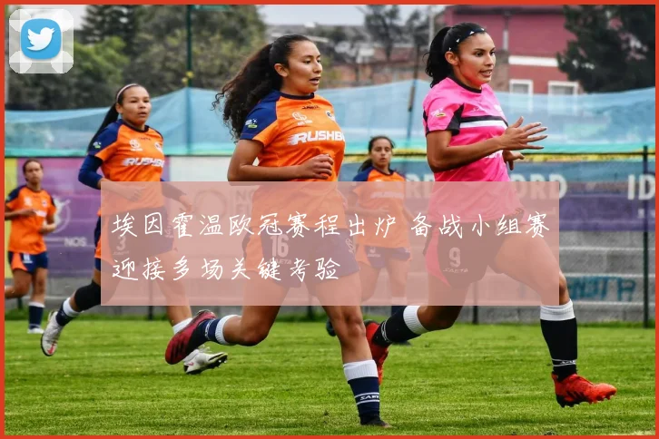 埃因霍温欧冠赛程出炉 备战小组赛迎接多场关键考验