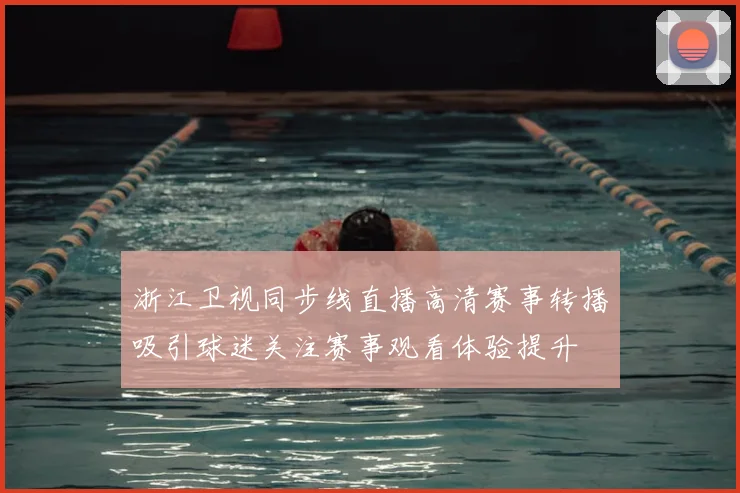 浙江卫视同步线直播高清赛事转播吸引球迷关注赛事观看体验提升