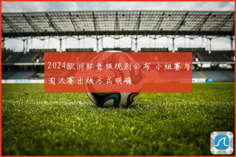 2024欧洲杯晋级规则公布 小组赛与淘汰赛出线方式明确