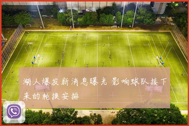 湖人爆发新消息曝光 影响球队接下来的轮换安排