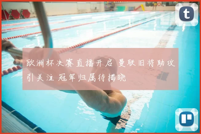 欧洲杯决赛直播开启 曼联旧将助攻引关注 冠军归属待揭晓