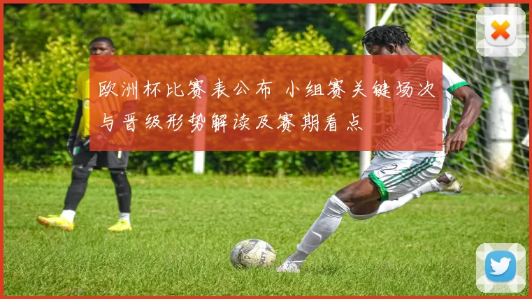 欧洲杯比赛表公布 小组赛关键场次与晋级形势解读及赛期看点
