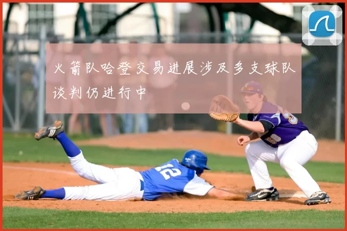 火箭队哈登交易进展涉及多支球队谈判仍进行中
