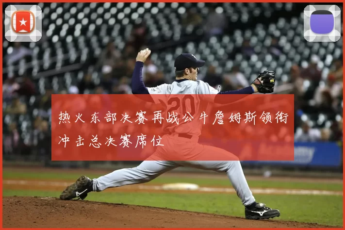 热火东部决赛再战公牛詹姆斯领衔冲击总决赛席位
