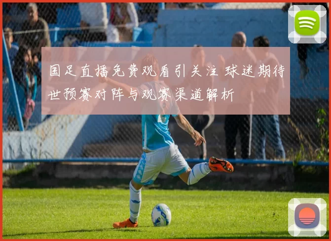 国足直播免费观看引关注 球迷期待世预赛对阵与观赛渠道解析