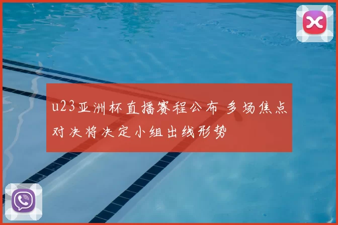 u23亚洲杯直播赛程公布 多场焦点对决将决定小组出线形势