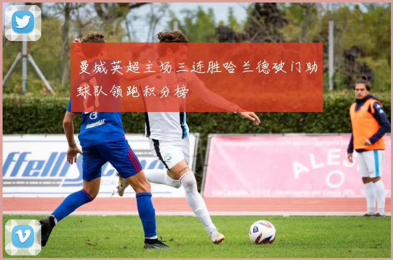 曼城英超主场三连胜哈兰德破门助球队领跑积分榜