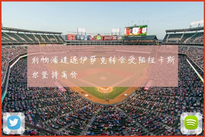 利物浦追逐伊萨克转会受阻纽卡斯尔坚持高价