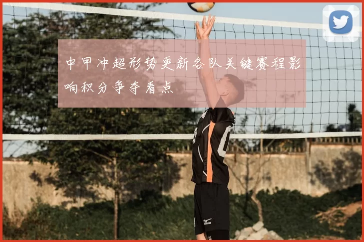 中甲冲超形势更新各队关键赛程影响积分争夺看点