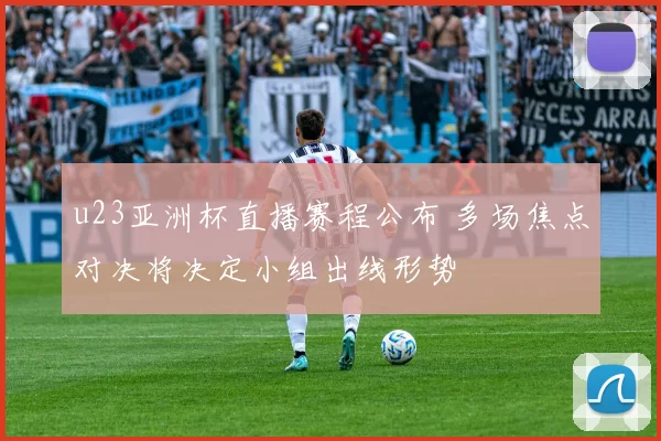 u23亚洲杯直播赛程公布 多场焦点对决将决定小组出线形势