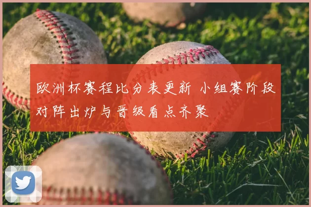欧洲杯赛程比分表更新 小组赛阶段对阵出炉与晋级看点齐聚