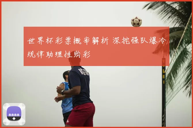 世界杯彩票概率解析 深挖强队爆冷规律助理性购彩
