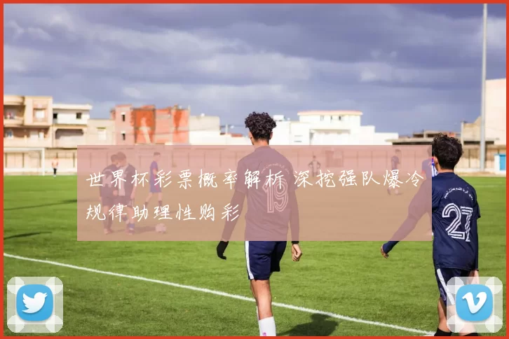 世界杯彩票概率解析 深挖强队爆冷规律助理性购彩