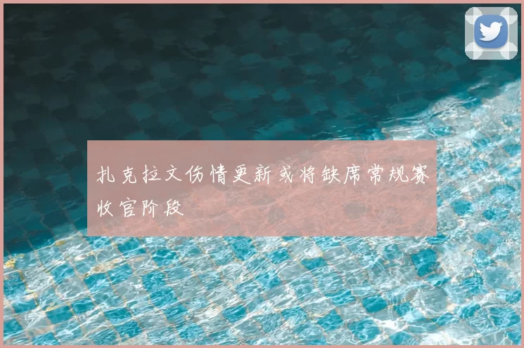扎克拉文伤情更新或将缺席常规赛收官阶段