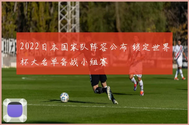 2022日本国家队阵容公布 锁定世界杯大名单备战小组赛