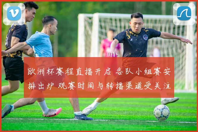 欧洲杯赛程直播开启 各队小组赛安排出炉 观赛时间与转播渠道受关注
