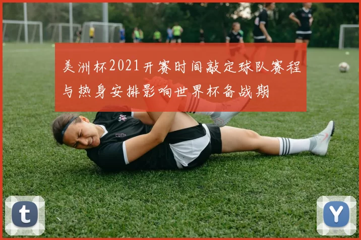 美洲杯2021开赛时间敲定球队赛程与热身安排影响世界杯备战期