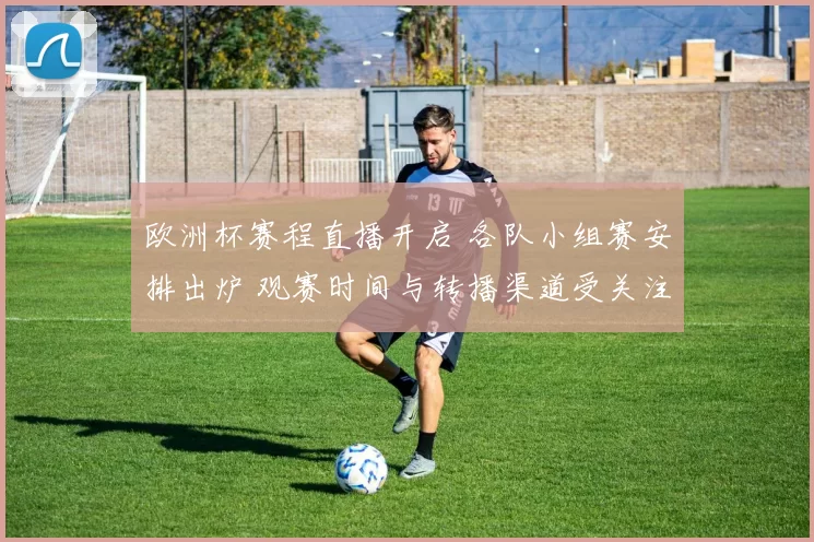 欧洲杯赛程直播开启 各队小组赛安排出炉 观赛时间与转播渠道受关注