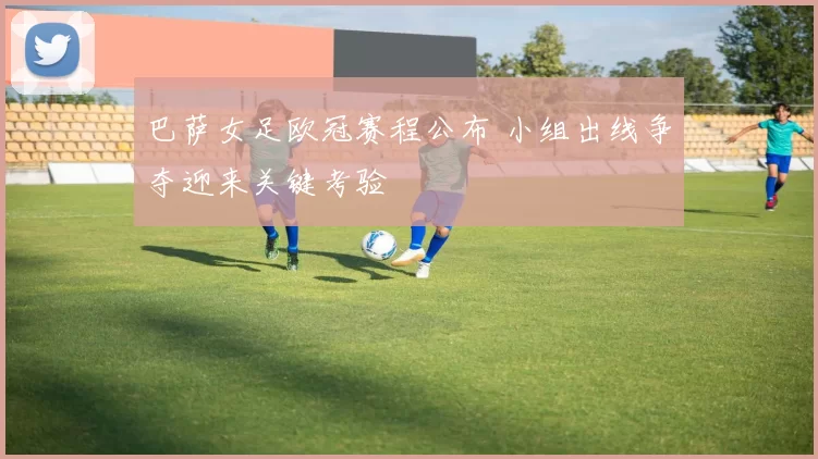 巴萨女足欧冠赛程公布 小组出线争夺迎来关键考验