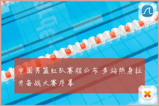 中国男篮红队赛程公布 多站热身拉开备战大赛序幕