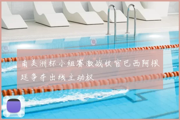 南美洲杯小组赛激战收官巴西阿根廷争夺出线主动权