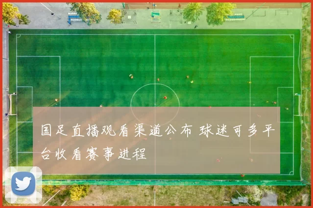 国足直播观看渠道公布 球迷可多平台收看赛事进程