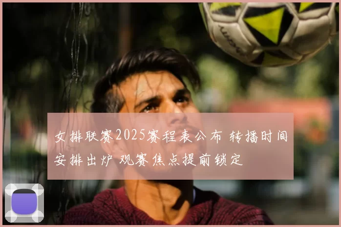 女排联赛2025赛程表公布 转播时间安排出炉 观赛焦点提前锁定
