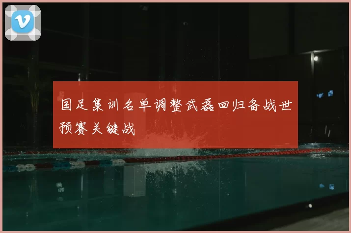 国足集训名单调整武磊回归备战世预赛关键战