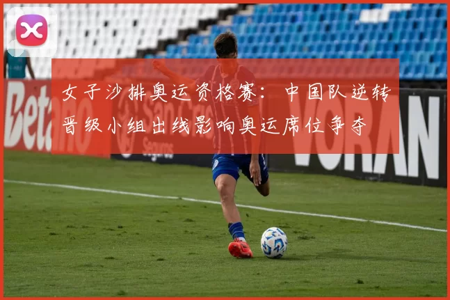 女子沙排奥运资格赛：中国队逆转晋级小组出线影响奥运席位争夺