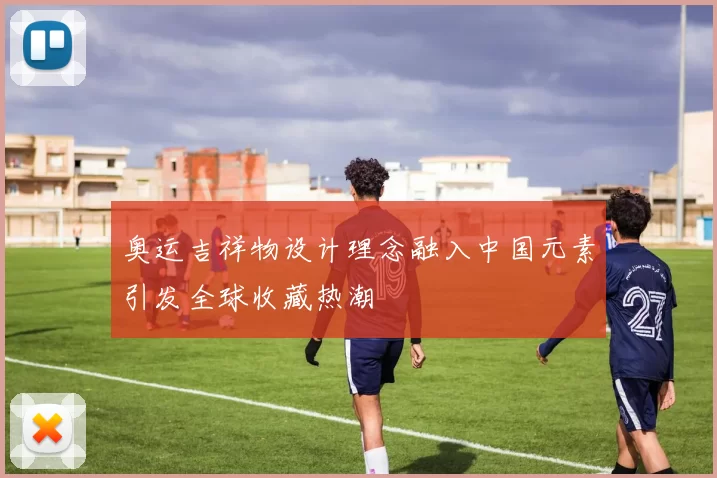 奥运吉祥物设计理念融入中国元素引发全球收藏热潮