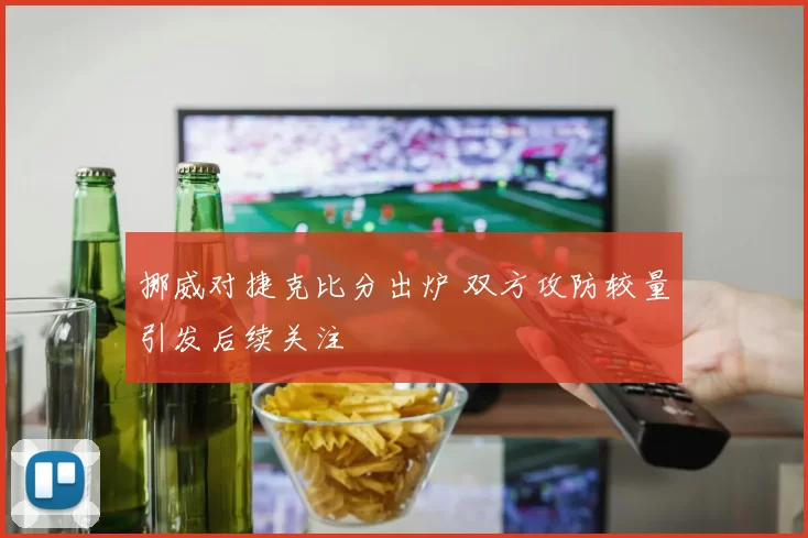 挪威对捷克比分出炉 双方攻防较量引发后续关注