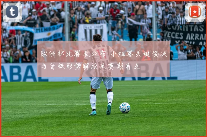 欧洲杯比赛表公布 小组赛关键场次与晋级形势解读及赛期看点