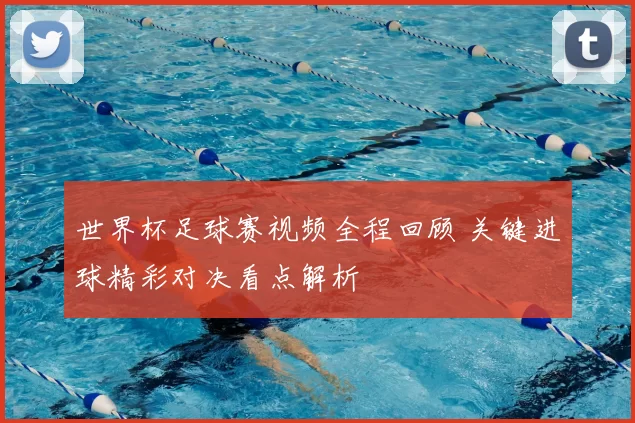 世界杯足球赛视频全程回顾 关键进球精彩对决看点解析