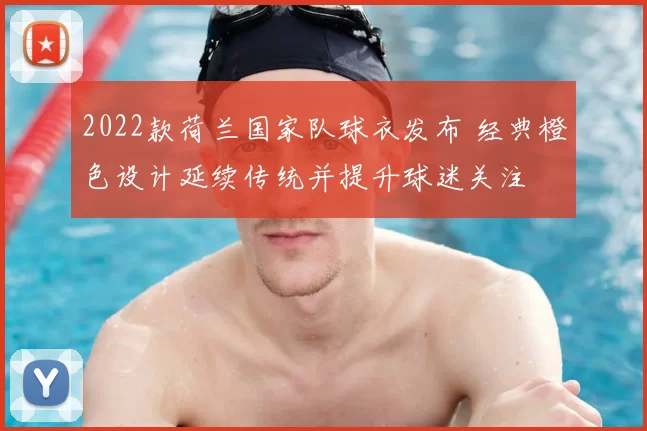 2022款荷兰国家队球衣发布 经典橙色设计延续传统并提升球迷关注