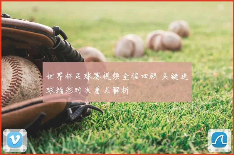 世界杯足球赛视频全程回顾 关键进球精彩对决看点解析