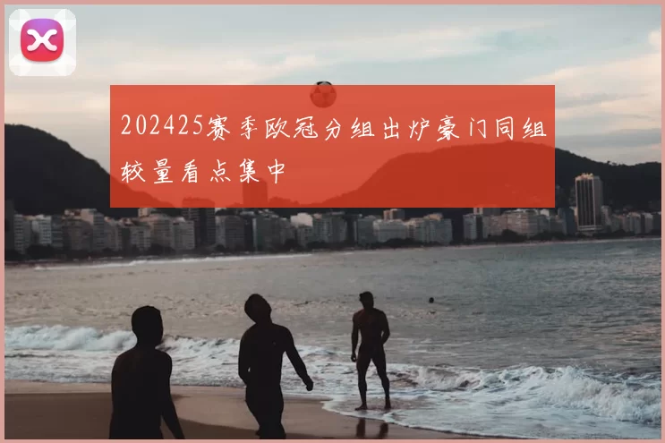 202425赛季欧冠分组出炉豪门同组较量看点集中