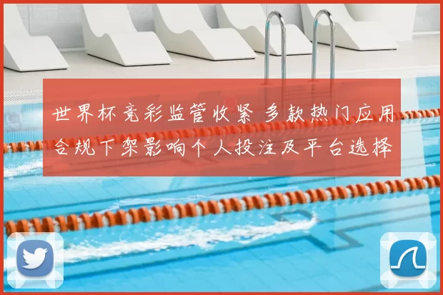 世界杯竞彩监管收紧 多款热门应用合规下架影响个人投注及平台选择